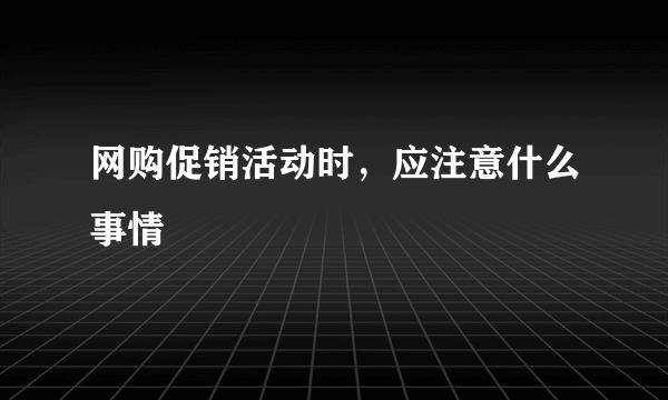 网购促销活动时，应注意什么事情