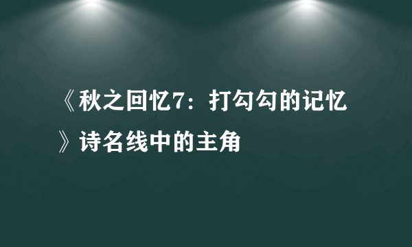 《秋之回忆7：打勾勾的记忆》诗名线中的主角