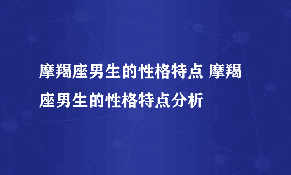 摩羯座男生的性格特点 摩羯座男生的性格特点分析