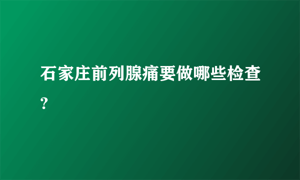 石家庄前列腺痛要做哪些检查?