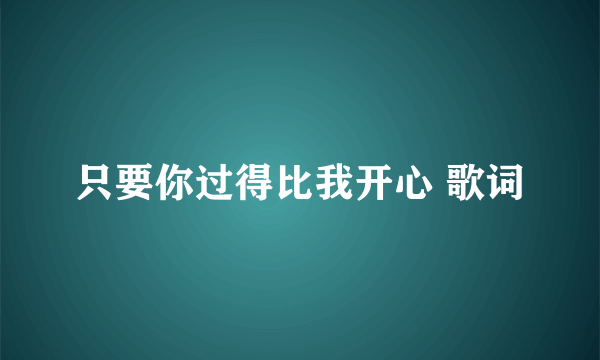 只要你过得比我开心 歌词