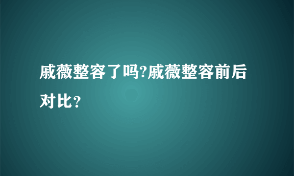 戚薇整容了吗?戚薇整容前后对比？