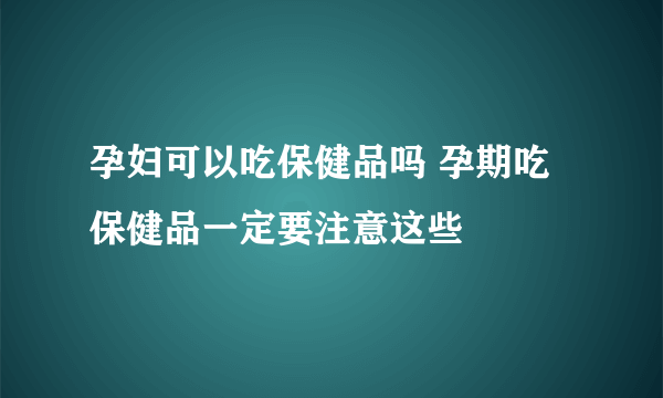 孕妇可以吃保健品吗 孕期吃保健品一定要注意这些