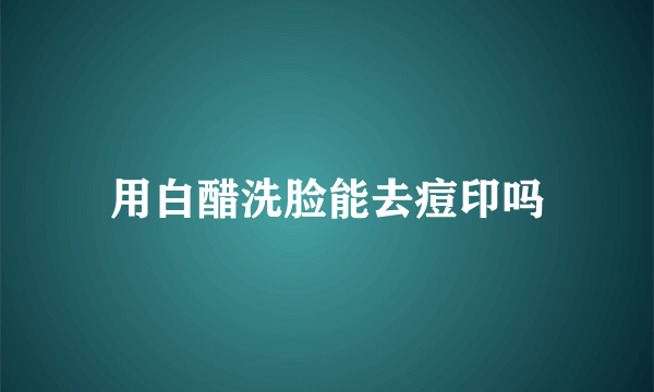 用白醋洗脸能去痘印吗