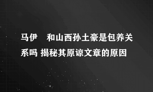 马伊琍和山西孙土豪是包养关系吗 揭秘其原谅文章的原因