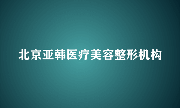 北京亚韩医疗美容整形机构