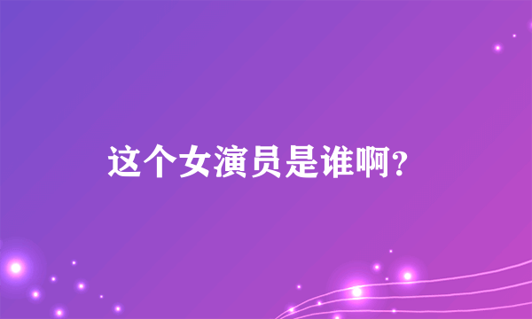 这个女演员是谁啊？