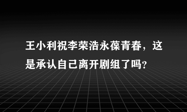 王小利祝李荣浩永葆青春，这是承认自己离开剧组了吗？