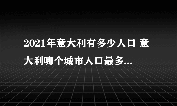 2021年意大利有多少人口 意大利哪个城市人口最多 意大利人口最多的十大城市