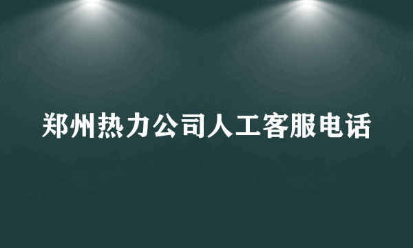 郑州热力公司人工客服电话