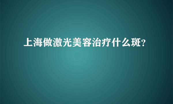 上海做激光美容治疗什么斑？