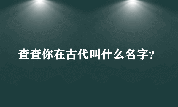 查查你在古代叫什么名字？