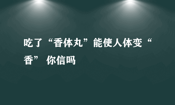 吃了“香体丸”能使人体变“香” 你信吗