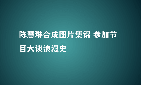 陈慧琳合成图片集锦 参加节目大谈浪漫史