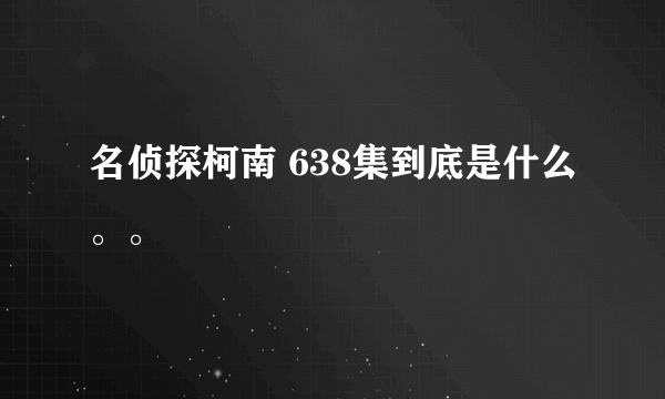 名侦探柯南 638集到底是什么。。