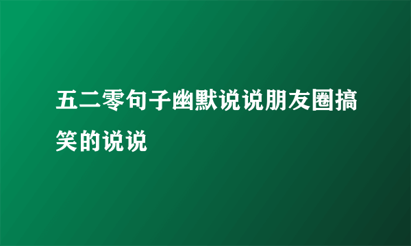 五二零句子幽默说说朋友圈搞笑的说说