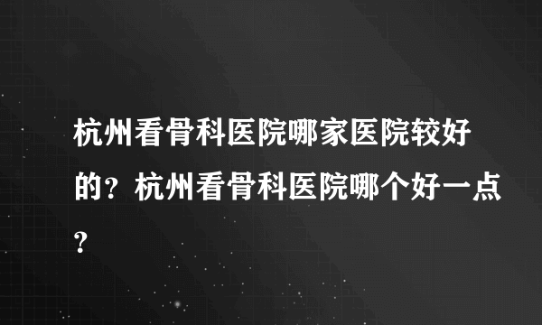 杭州看骨科医院哪家医院较好的？杭州看骨科医院哪个好一点？