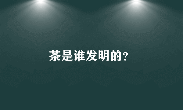 茶是谁发明的？