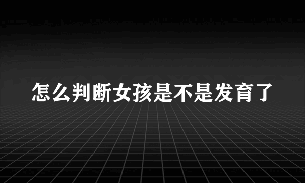 怎么判断女孩是不是发育了