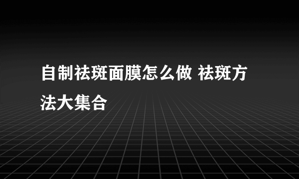 自制祛斑面膜怎么做 祛斑方法大集合