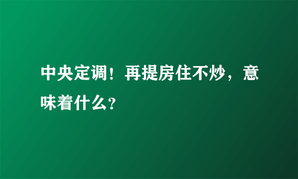 中央定调！再提房住不炒，意味着什么？