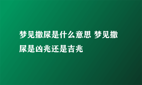 梦见撒尿是什么意思 梦见撒尿是凶兆还是吉兆