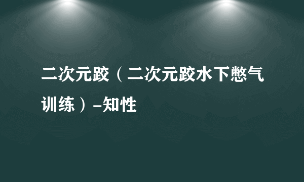 二次元跤（二次元跤水下憋气训练）-知性