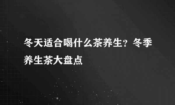 冬天适合喝什么茶养生？冬季养生茶大盘点