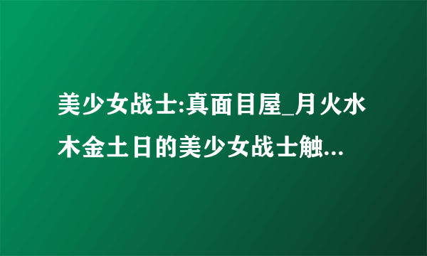 美少女战士:真面目屋_月火水木金土日的美少女战士触手受辱 你可以发给我吗 悬赏也可以