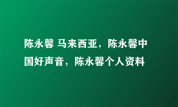 陈永馨 马来西亚，陈永馨中国好声音，陈永馨个人资料