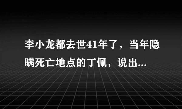 李小龙都去世41年了，当年隐瞒死亡地点的丁佩，说出了什么真相？