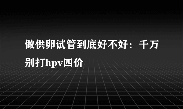 做供卵试管到底好不好：千万别打hpv四价