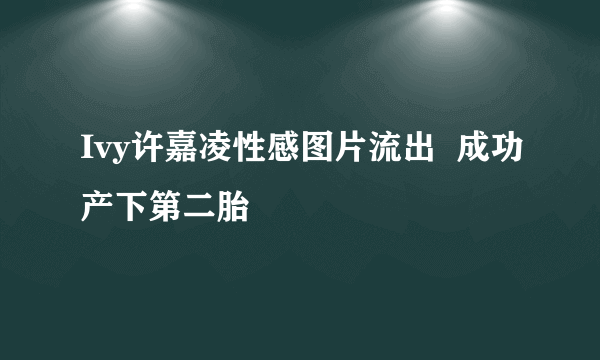 Ivy许嘉凌性感图片流出  成功产下第二胎