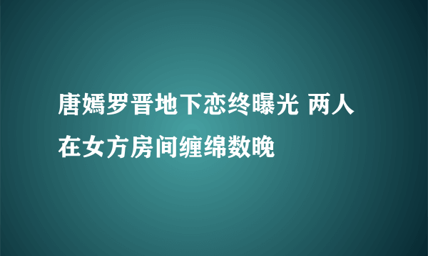 唐嫣罗晋地下恋终曝光 两人在女方房间缠绵数晚