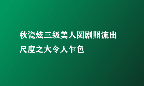 秋瓷炫三级美人图剧照流出 尺度之大令人乍色