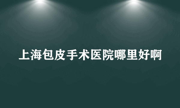 上海包皮手术医院哪里好啊