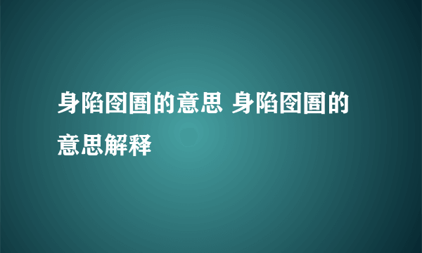 身陷囹圄的意思 身陷囹圄的意思解释