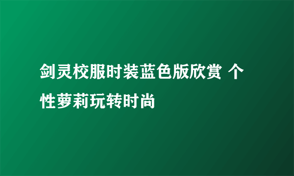 剑灵校服时装蓝色版欣赏 个性萝莉玩转时尚