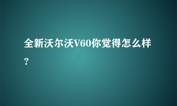 全新沃尔沃V60你觉得怎么样？