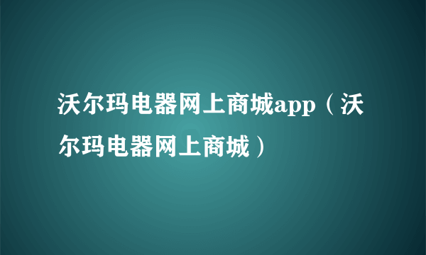 沃尔玛电器网上商城app（沃尔玛电器网上商城）