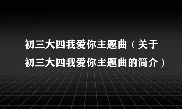 初三大四我爱你主题曲（关于初三大四我爱你主题曲的简介）