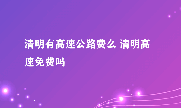 清明有高速公路费么 清明高速免费吗