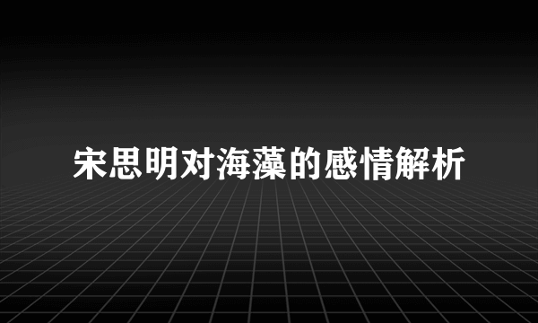 宋思明对海藻的感情解析