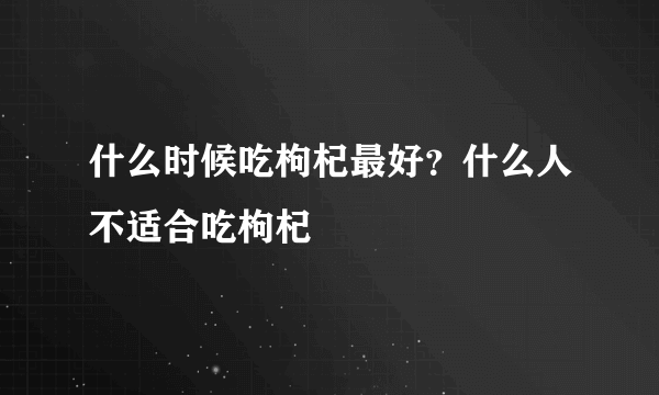 什么时候吃枸杞最好？什么人不适合吃枸杞