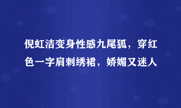 倪虹洁变身性感九尾狐，穿红色一字肩刺绣裙，娇媚又迷人