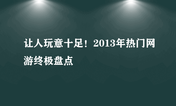 让人玩意十足！2013年热门网游终极盘点