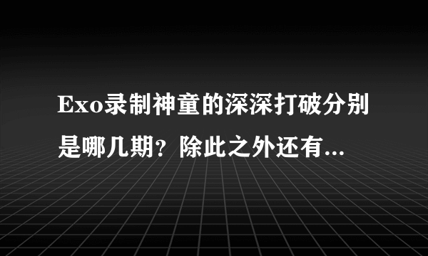 Exo录制神童的深深打破分别是哪几期？除此之外还有没有什么其他节目看？