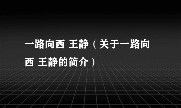 一路向西 王静（关于一路向西 王静的简介）