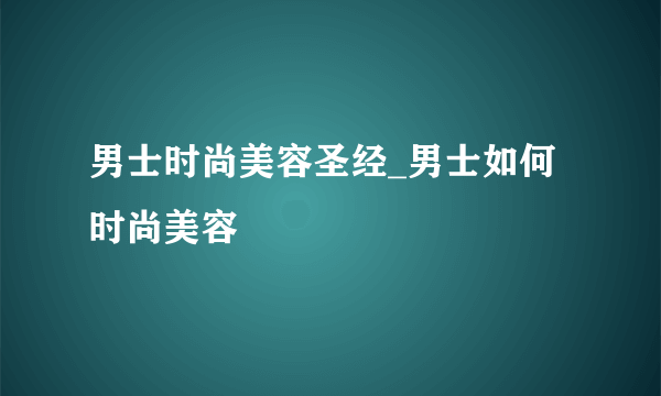 男士时尚美容圣经_男士如何时尚美容