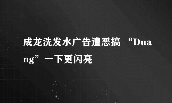 成龙洗发水广告遭恶搞 “Duang”一下更闪亮